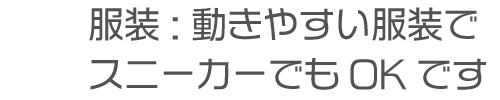 服装:動きやすい服装で。スニーカーでもOKです